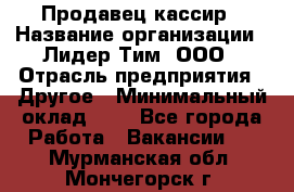 Продавец-кассир › Название организации ­ Лидер Тим, ООО › Отрасль предприятия ­ Другое › Минимальный оклад ­ 1 - Все города Работа » Вакансии   . Мурманская обл.,Мончегорск г.